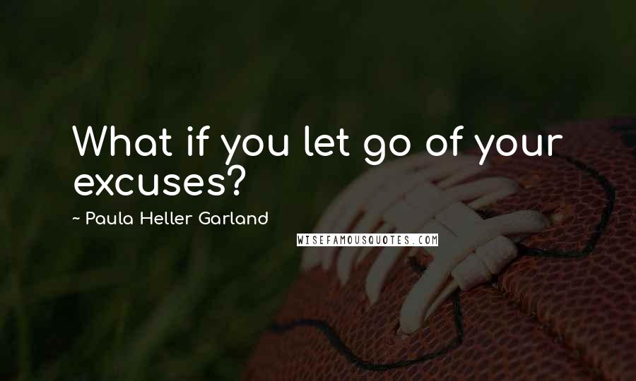 Paula Heller Garland quotes: What if you let go of your excuses?