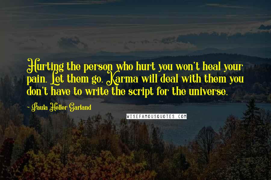 Paula Heller Garland quotes: Hurting the person who hurt you won't heal your pain. Let them go. Karma will deal with them you don't have to write the script for the universe.