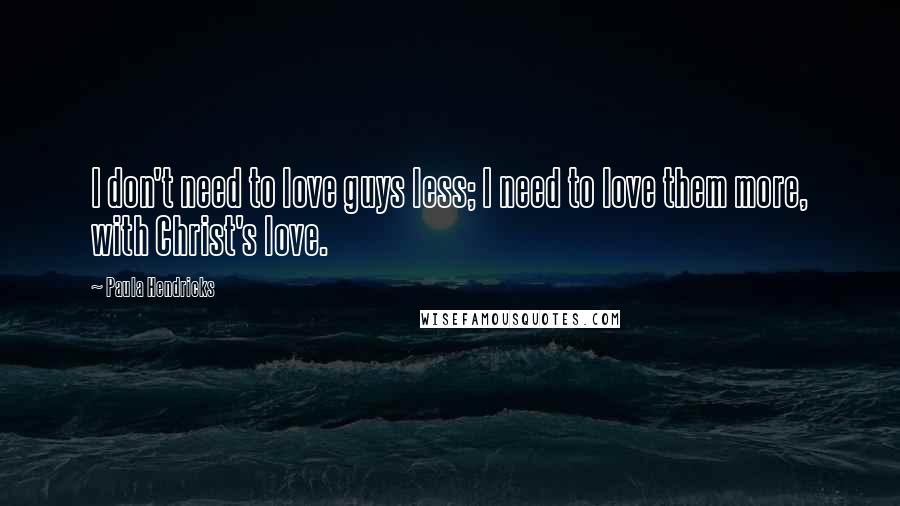 Paula Hendricks quotes: I don't need to love guys less; I need to love them more, with Christ's love.