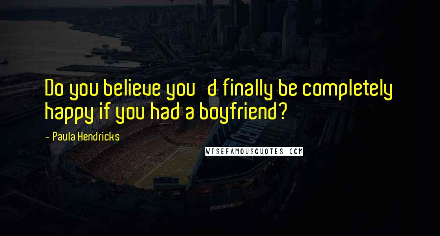 Paula Hendricks quotes: Do you believe you'd finally be completely happy if you had a boyfriend?