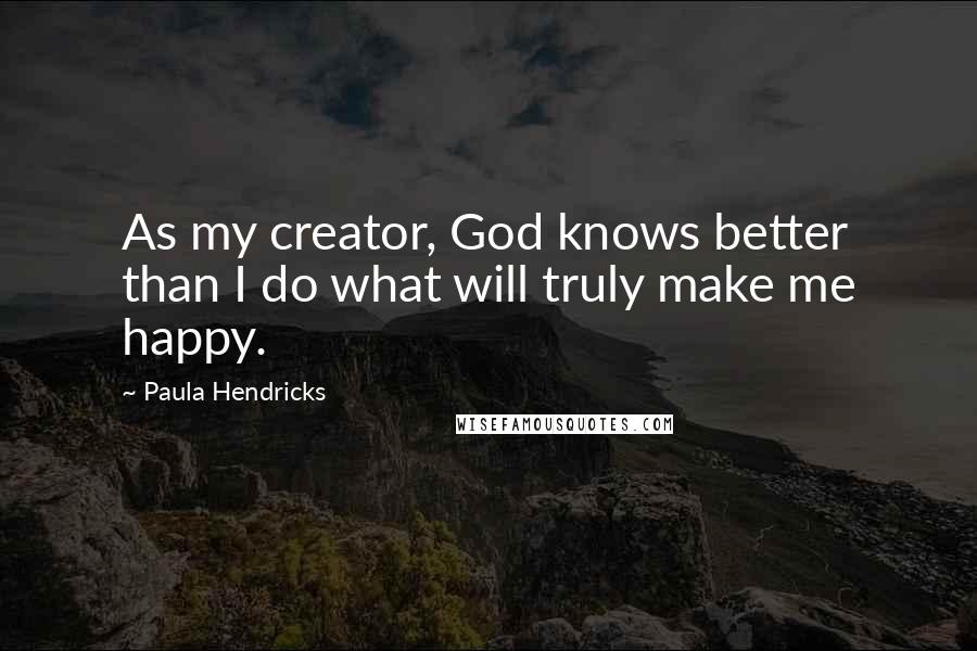 Paula Hendricks quotes: As my creator, God knows better than I do what will truly make me happy.