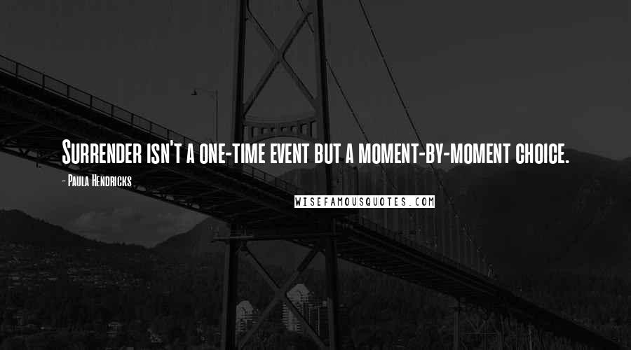 Paula Hendricks quotes: Surrender isn't a one-time event but a moment-by-moment choice.