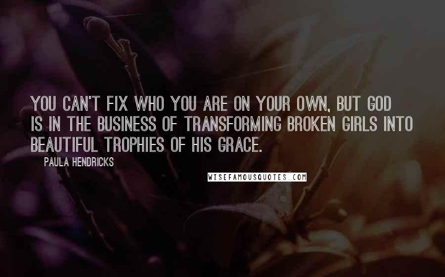 Paula Hendricks quotes: You can't fix who you are on your own, but God is in the business of transforming broken girls into beautiful trophies of His grace.