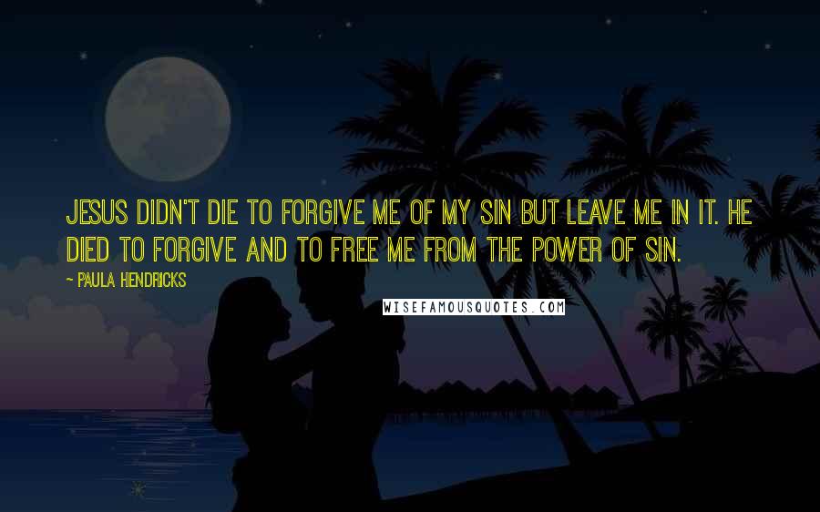 Paula Hendricks quotes: Jesus didn't die to forgive me of my sin but leave me in it. He died to forgive and to free me from the power of sin.