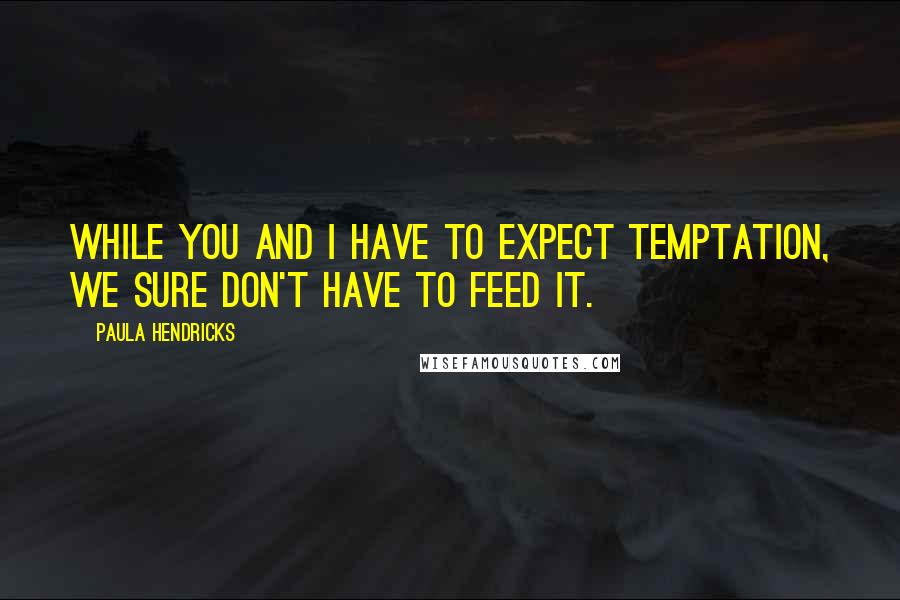 Paula Hendricks quotes: While you and I have to expect temptation, we sure don't have to feed it.