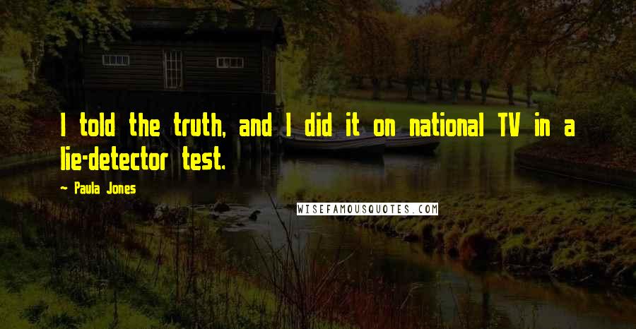 Paula Jones quotes: I told the truth, and I did it on national TV in a lie-detector test.