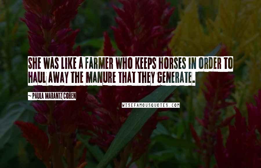 Paula Marantz Cohen quotes: She was like a farmer who keeps horses in order to haul away the manure that they generate.