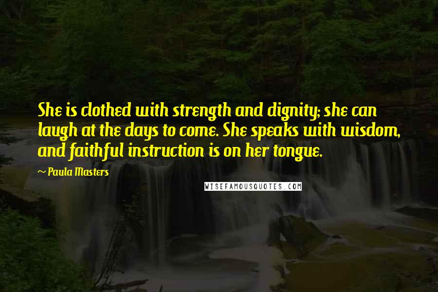 Paula Masters quotes: She is clothed with strength and dignity; she can laugh at the days to come. She speaks with wisdom, and faithful instruction is on her tongue.