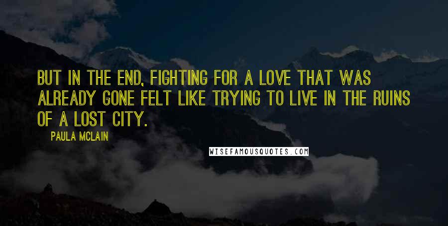 Paula McLain quotes: But in the end, fighting for a love that was already gone felt like trying to live in the ruins of a lost city.