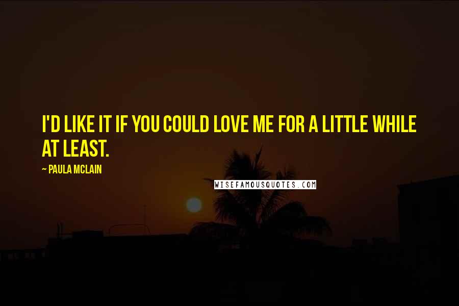 Paula McLain quotes: I'd like it if you could love me for a little while at least.