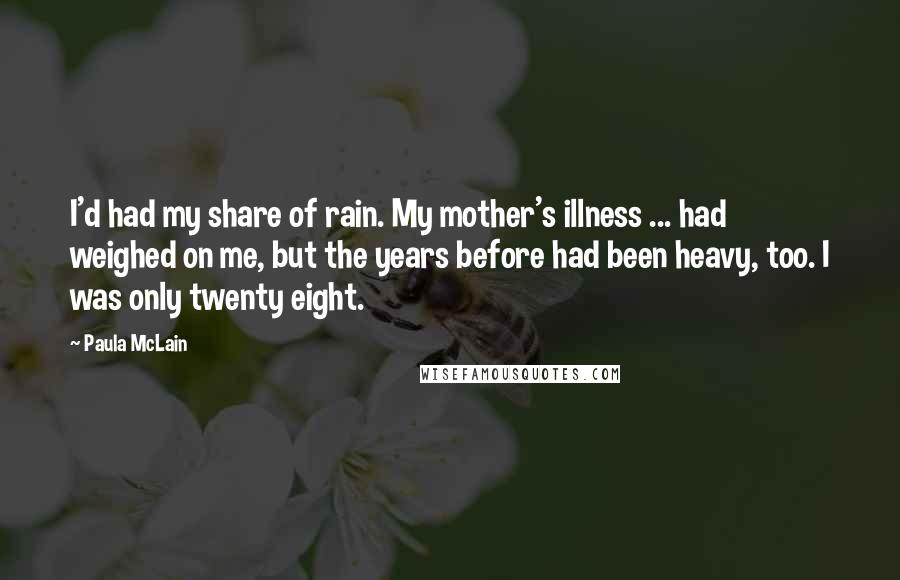 Paula McLain quotes: I'd had my share of rain. My mother's illness ... had weighed on me, but the years before had been heavy, too. I was only twenty eight.