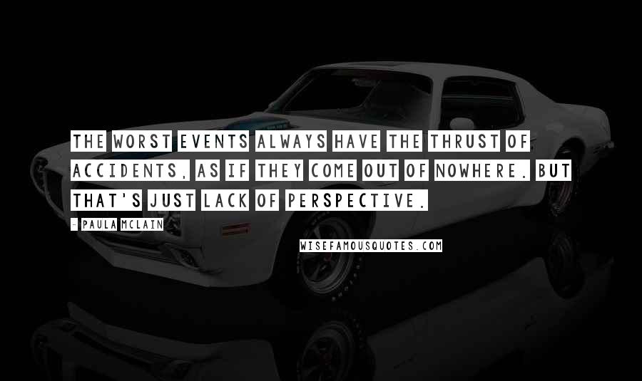 Paula McLain quotes: The worst events always have the thrust of accidents, as if they come out of nowhere. But that's just lack of perspective.