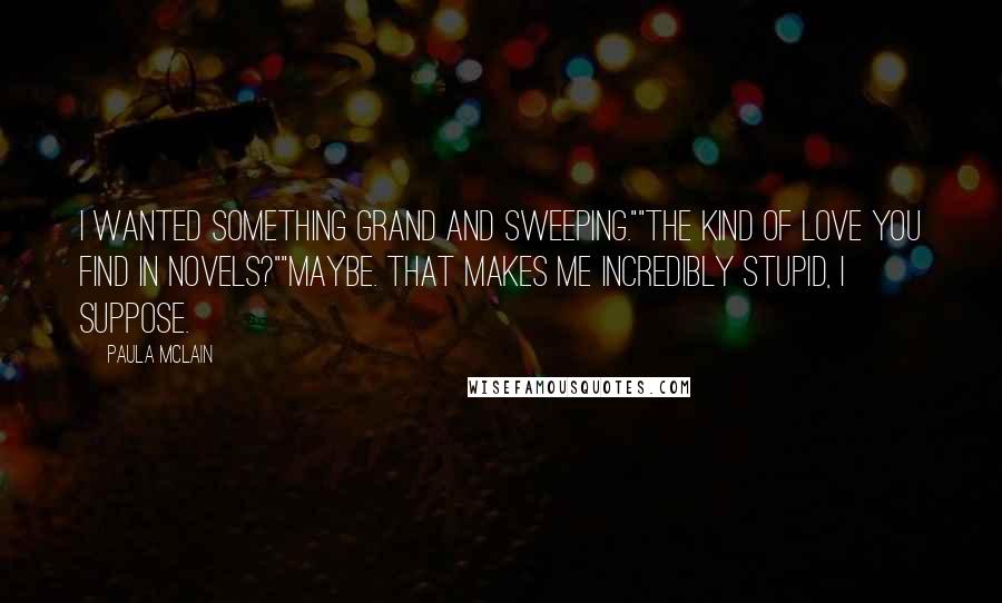 Paula McLain quotes: I wanted something grand and sweeping.""The kind of love you find in novels?""Maybe. That makes me incredibly stupid, I suppose.