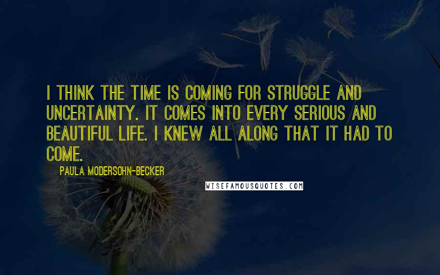 Paula Modersohn-Becker quotes: I think the time is coming for struggle and uncertainty. It comes into every serious and beautiful life. I knew all along that it had to come.