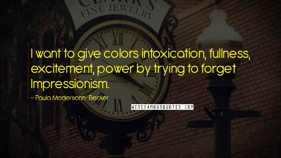 Paula Modersohn-Becker quotes: I want to give colors intoxication, fullness, excitement, power by trying to forget Impressionism.