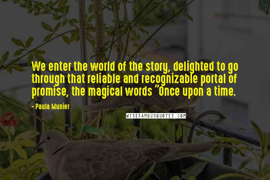Paula Munier quotes: We enter the world of the story, delighted to go through that reliable and recognizable portal of promise, the magical words "Once upon a time.