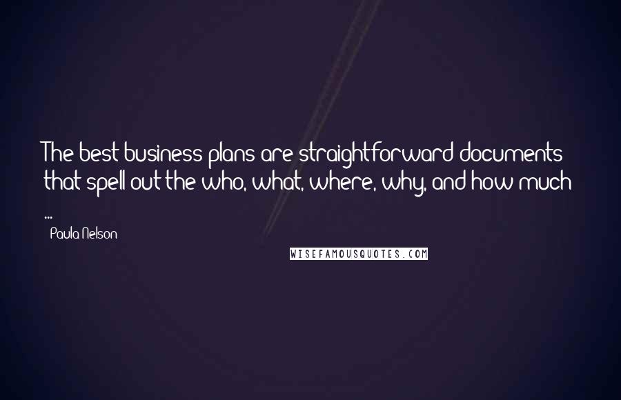 Paula Nelson quotes: The best business plans are straightforward documents that spell out the who, what, where, why, and how much ... Paula Nelson quotes: The best business plans are straightforward documents that spell out the who, what, where, why, and how much ...