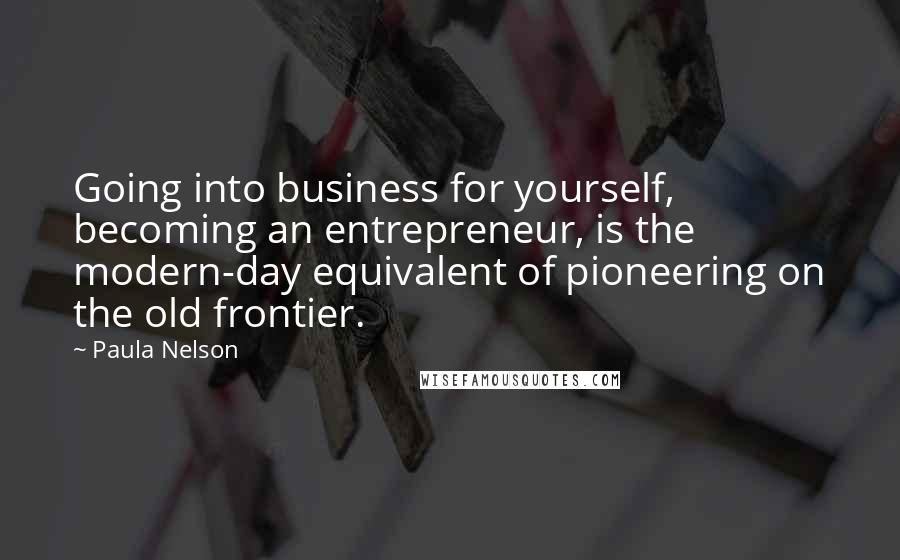 Paula Nelson quotes: Going into business for yourself, becoming an entrepreneur, is the modern-day equivalent of pioneering on the old frontier. Paula Nelson quotes: Going into business for yourself, becoming an entrepreneur, is the modern-day equivalent of pioneering on the old frontier.