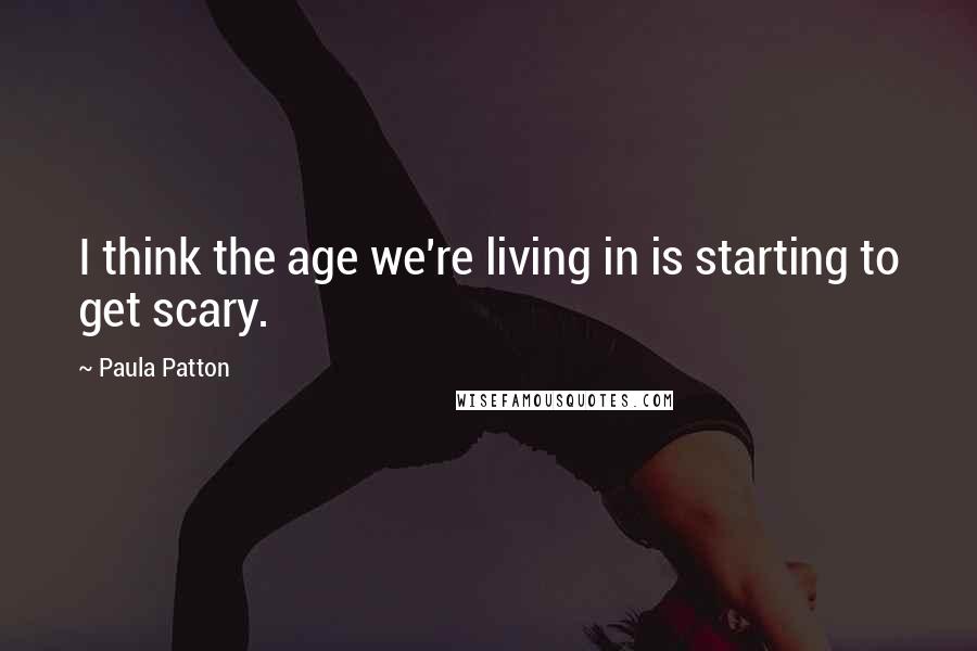 Paula Patton quotes: I think the age we're living in is starting to get scary.