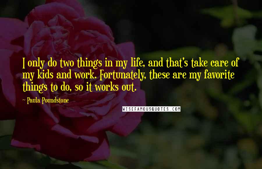 Paula Poundstone quotes: I only do two things in my life, and that's take care of my kids and work. Fortunately, these are my favorite things to do, so it works out.