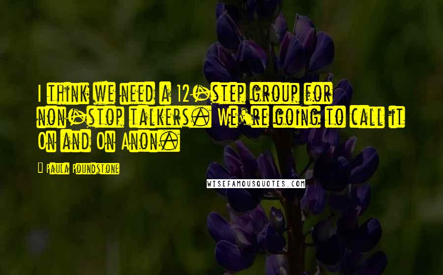 Paula Poundstone quotes: I think we need a 12-step group for non-stop talkers. We're going to call it On and On Anon.