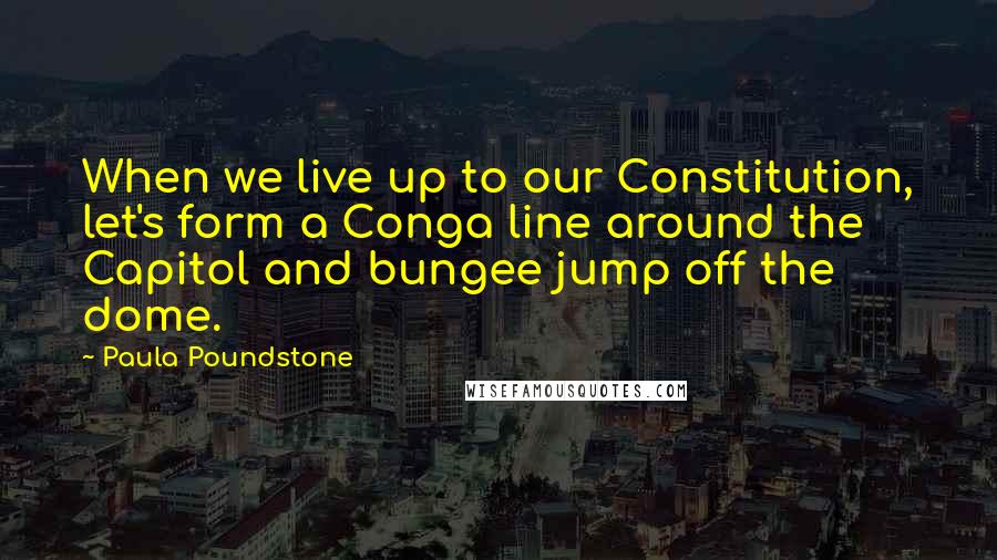 Paula Poundstone quotes: When we live up to our Constitution, let's form a Conga line around the Capitol and bungee jump off the dome.