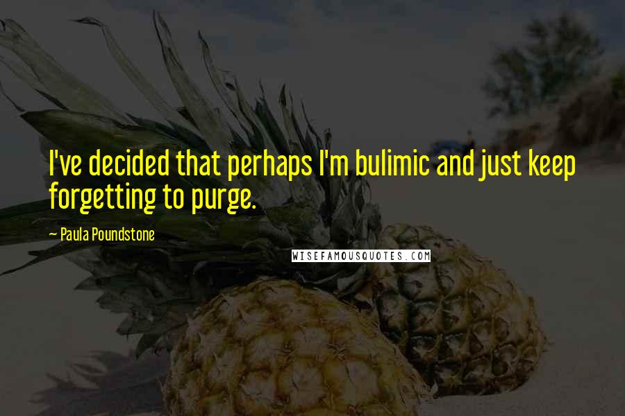 Paula Poundstone quotes: I've decided that perhaps I'm bulimic and just keep forgetting to purge. Paula Poundstone quotes: I've decided that perhaps I'm bulimic and just keep forgetting to purge.