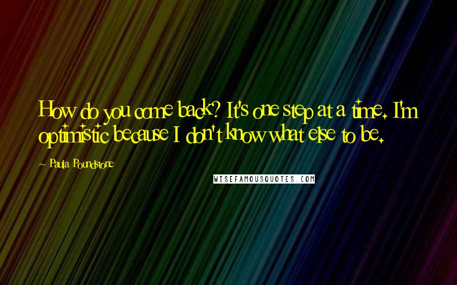 Paula Poundstone quotes: How do you come back? It's one step at a time. I'm optimistic because I don't know what else to be. Paula Poundstone quotes: How do you come back? It's one step at a time. I'm optimistic because I don't know what else to be.