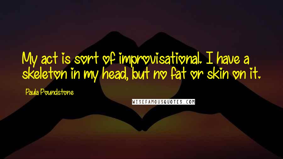 Paula Poundstone quotes: My act is sort of improvisational. I have a skeleton in my head, but no fat or skin on it. Paula Poundstone quotes: My act is sort of improvisational. I have a skeleton in my head, but no fat or skin on it.
