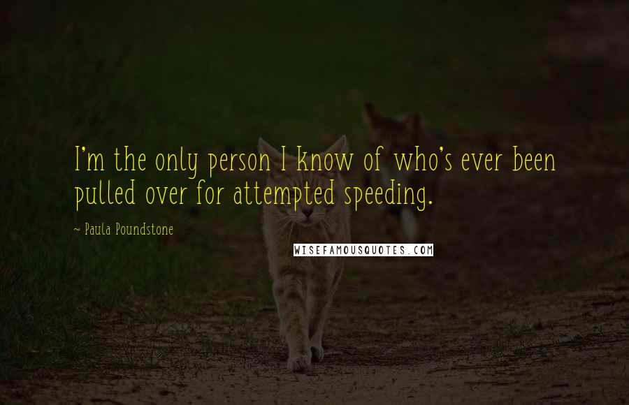 Paula Poundstone quotes: I'm the only person I know of who's ever been pulled over for attempted speeding.