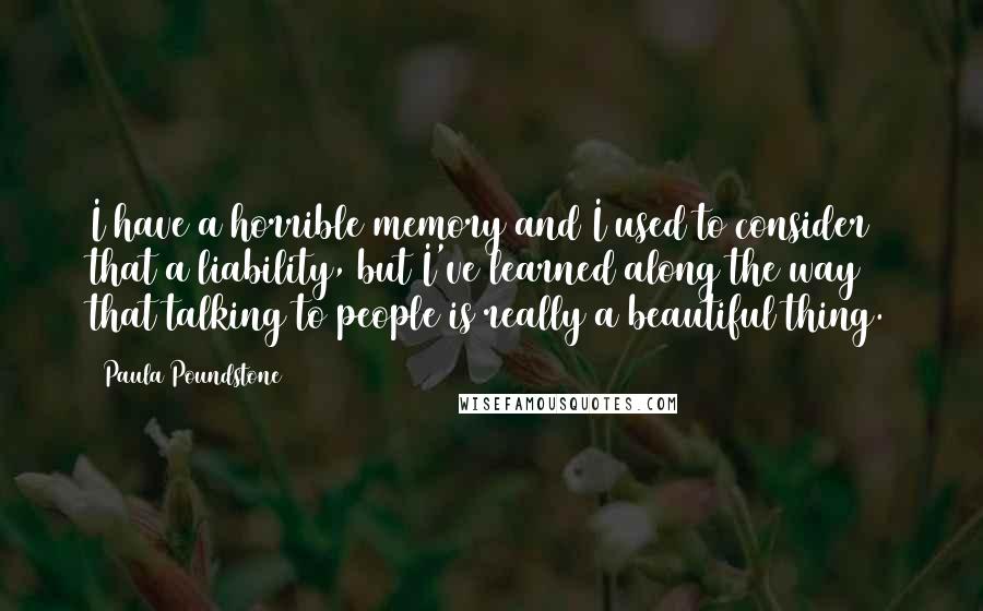 Paula Poundstone quotes: I have a horrible memory and I used to consider that a liability, but I've learned along the way that talking to people is really a beautiful thing.