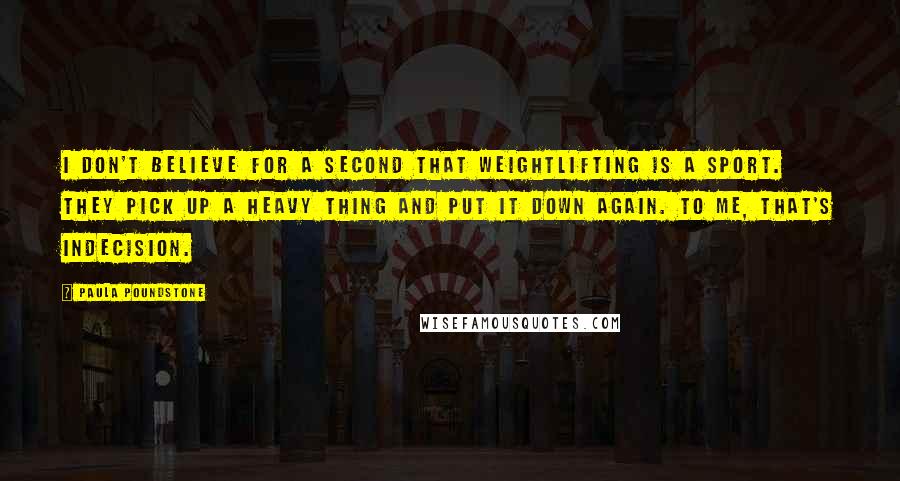 Paula Poundstone quotes: I don't believe for a second that weightlifting is a sport. They pick up a heavy thing and put it down again. To me, that's indecision.