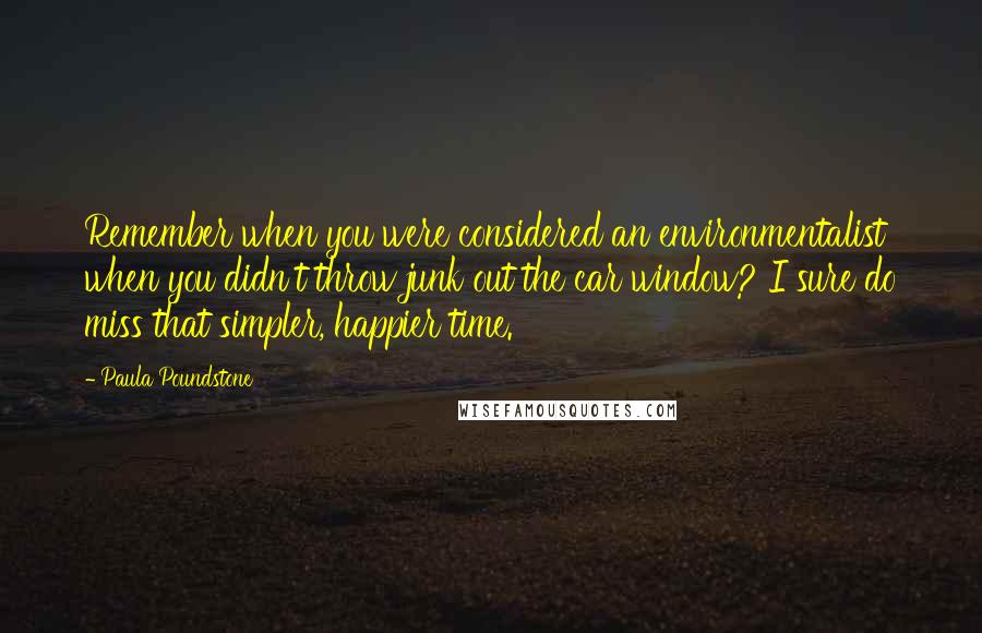 Paula Poundstone quotes: Remember when you were considered an environmentalist when you didn't throw junk out the car window? I sure do miss that simpler, happier time. Paula Poundstone quotes: Remember when you were considered an environmentalist when you didn't throw junk out the car window? I sure do miss that simpler, happier time.