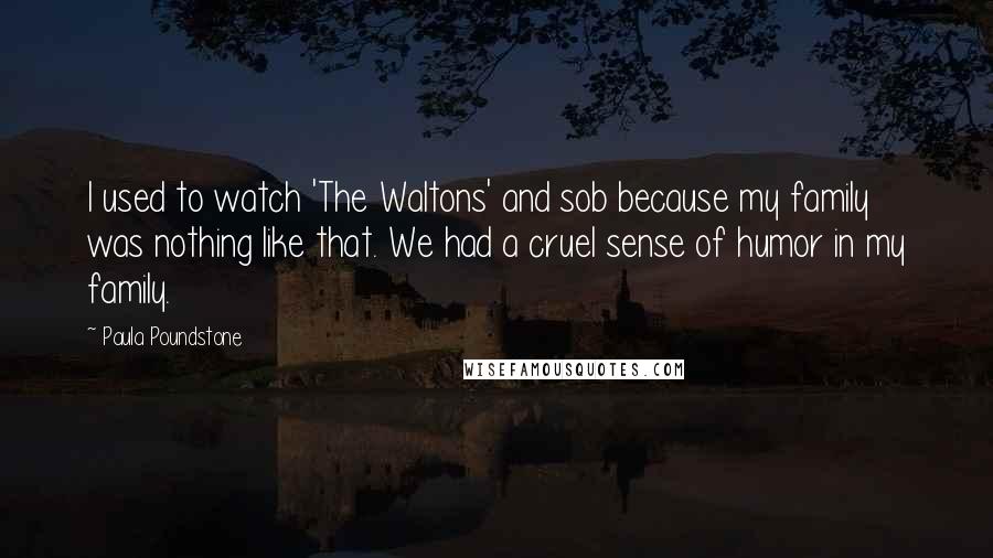 Paula Poundstone quotes: I used to watch 'The Waltons' and sob because my family was nothing like that. We had a cruel sense of humor in my family.