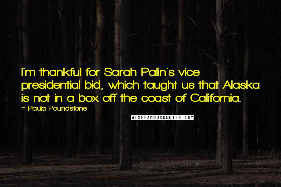 Paula Poundstone quotes: I'm thankful for Sarah Palin's vice presidential bid, which taught us that Alaska is not in a box off the coast of California.