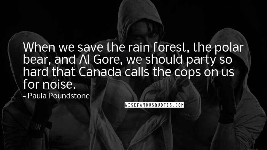 Paula Poundstone quotes: When we save the rain forest, the polar bear, and Al Gore, we should party so hard that Canada calls the cops on us for noise.