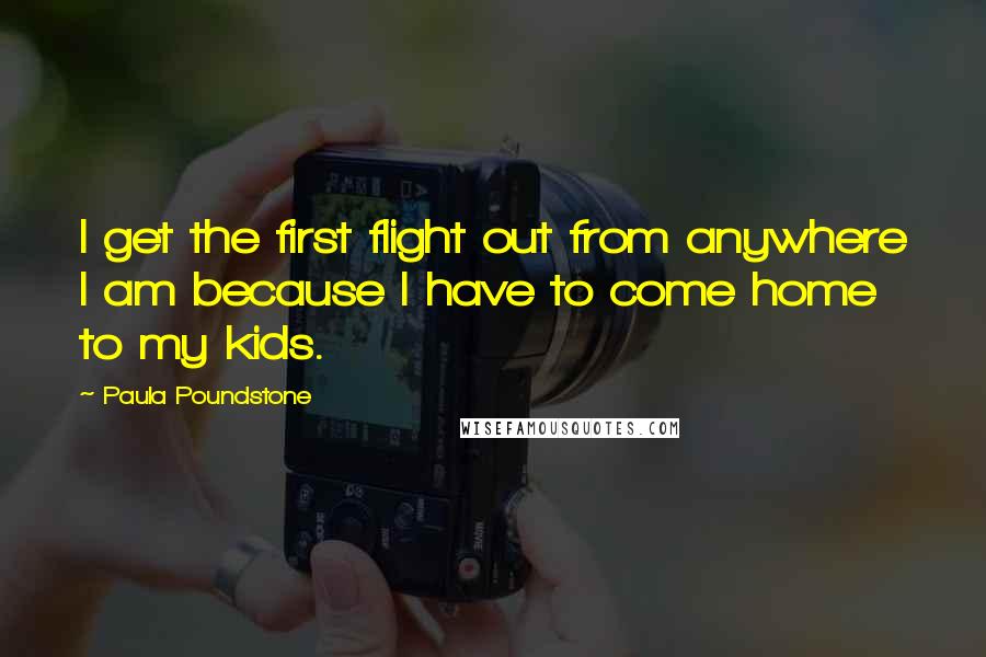 Paula Poundstone quotes: I get the first flight out from anywhere I am because I have to come home to my kids. Paula Poundstone quotes: I get the first flight out from anywhere I am because I have to come home to my kids.