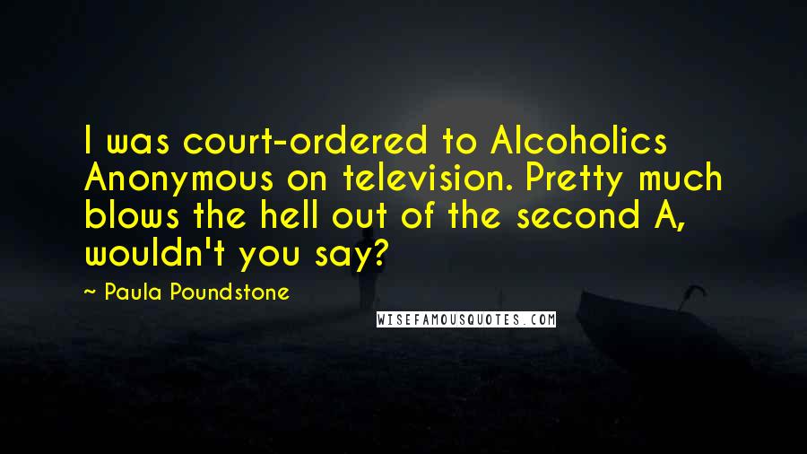 Paula Poundstone quotes: I was court-ordered to Alcoholics Anonymous on television. Pretty much blows the hell out of the second A, wouldn't you say?