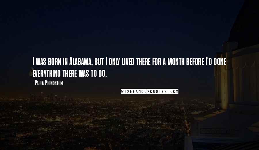 Paula Poundstone quotes: I was born in Alabama, but I only lived there for a month before I'd done everything there was to do.