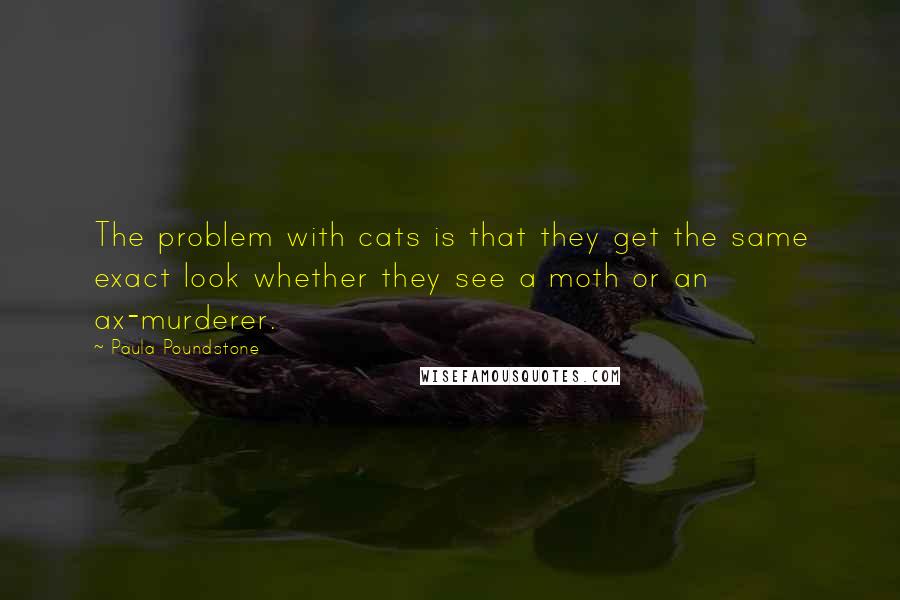 Paula Poundstone quotes: The problem with cats is that they get the same exact look whether they see a moth or an ax-murderer.