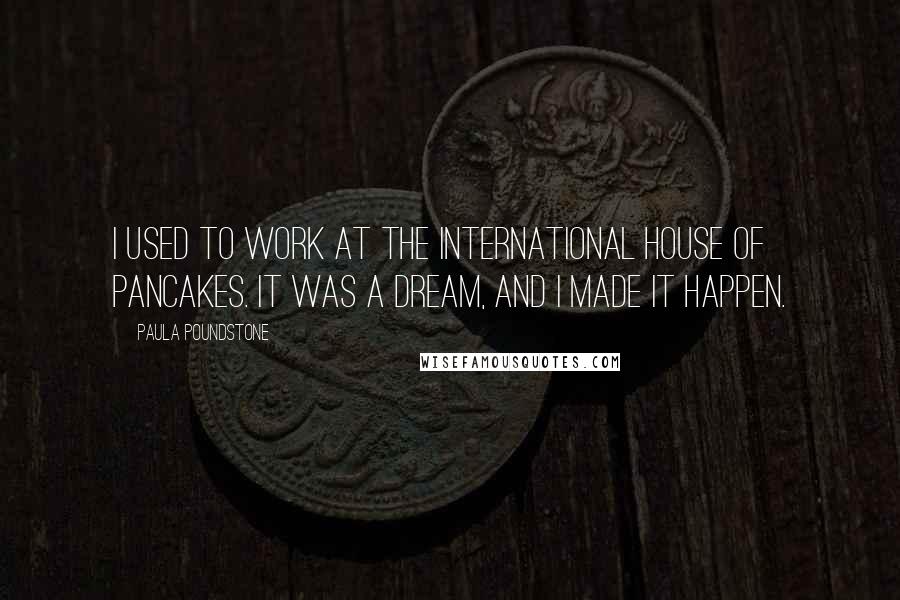 Paula Poundstone quotes: I used to work at The International House of Pancakes. It was a dream, and I made it happen. Paula Poundstone quotes: I used to work at The International House of Pancakes. It was a dream, and I made it happen.