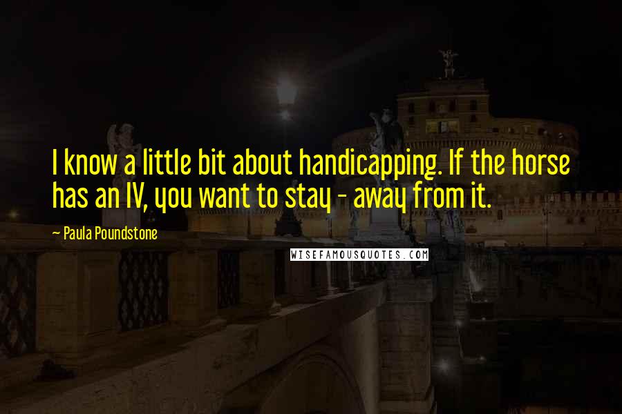 Paula Poundstone quotes: I know a little bit about handicapping. If the horse has an IV, you want to stay - away from it.