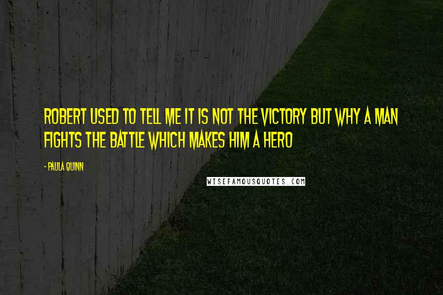 Paula Quinn quotes: Robert used to tell me it is not the victory but why a man fights the battle which makes him a hero