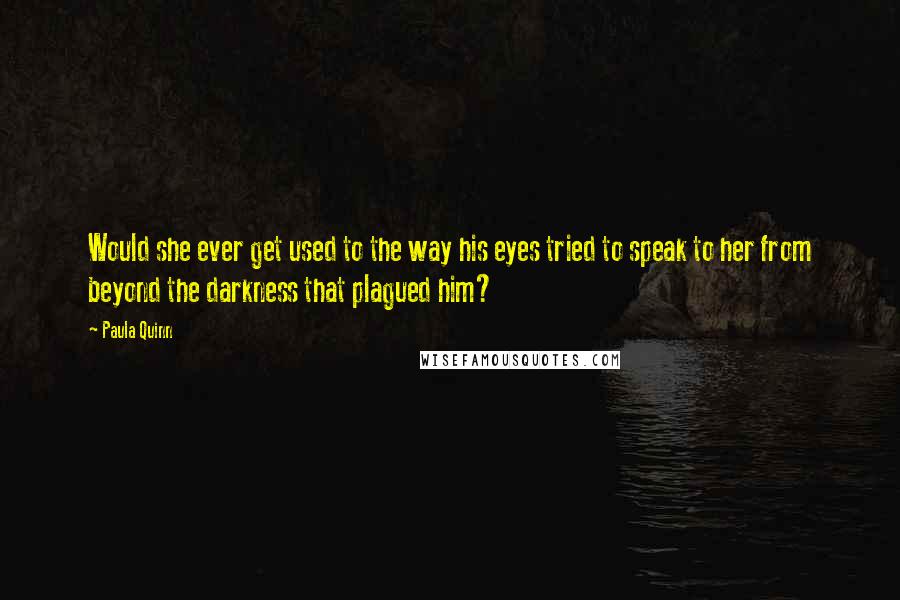 Paula Quinn quotes: Would she ever get used to the way his eyes tried to speak to her from beyond the darkness that plagued him?