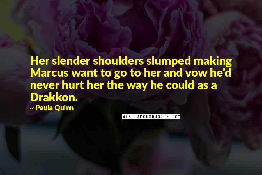 Paula Quinn quotes: Her slender shoulders slumped making Marcus want to go to her and vow he'd never hurt her the way he could as a Drakkon.