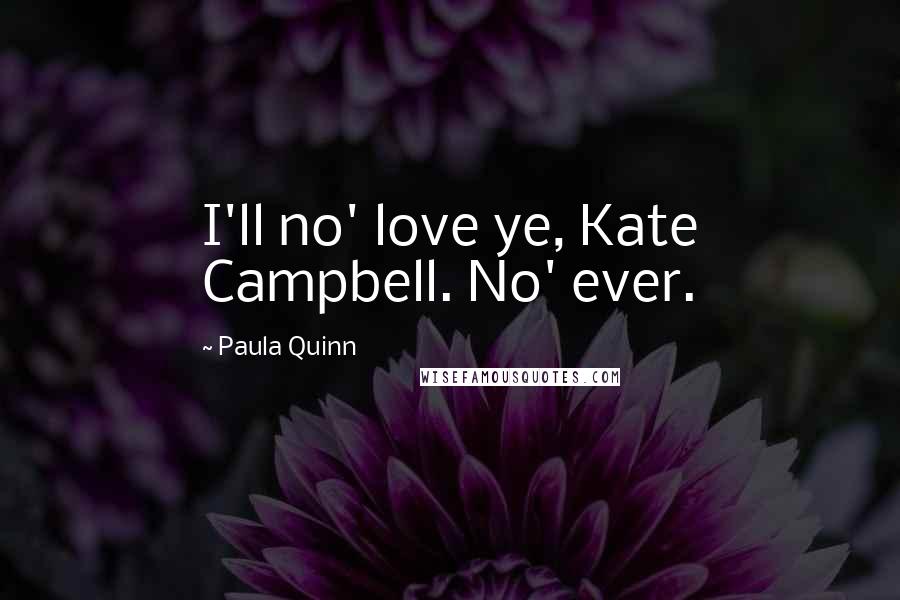 Paula Quinn quotes: I'll no' love ye, Kate Campbell. No' ever.