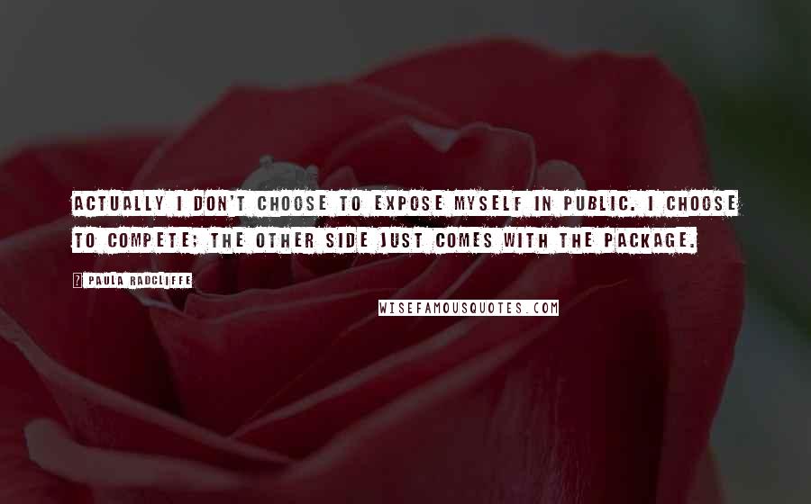 Paula Radcliffe quotes: Actually I don't choose to expose myself in public. I choose to compete; the other side just comes with the package. Paula Radcliffe quotes: Actually I don't choose to expose myself in public. I choose to compete; the other side just comes with the package.