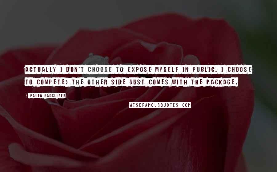 Paula Radcliffe quotes: Actually I don't choose to expose myself in public. I choose to compete; the other side just comes with the package.