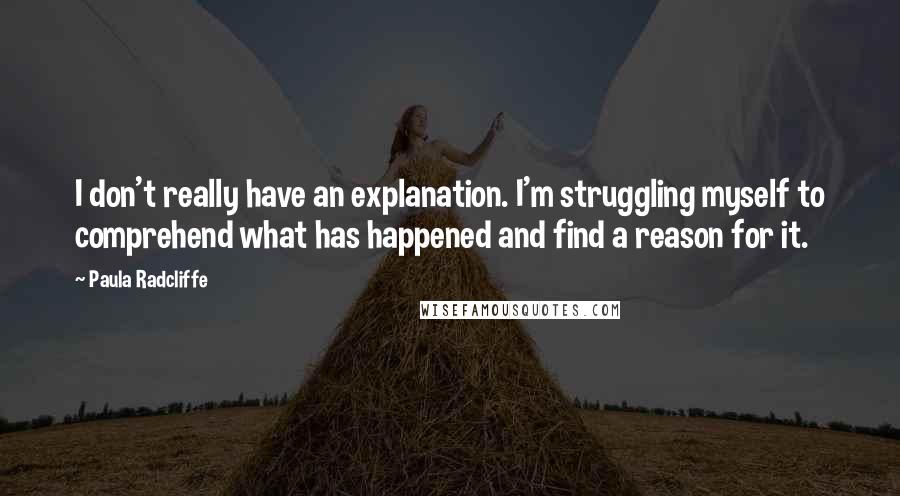 Paula Radcliffe quotes: I don't really have an explanation. I'm struggling myself to comprehend what has happened and find a reason for it.