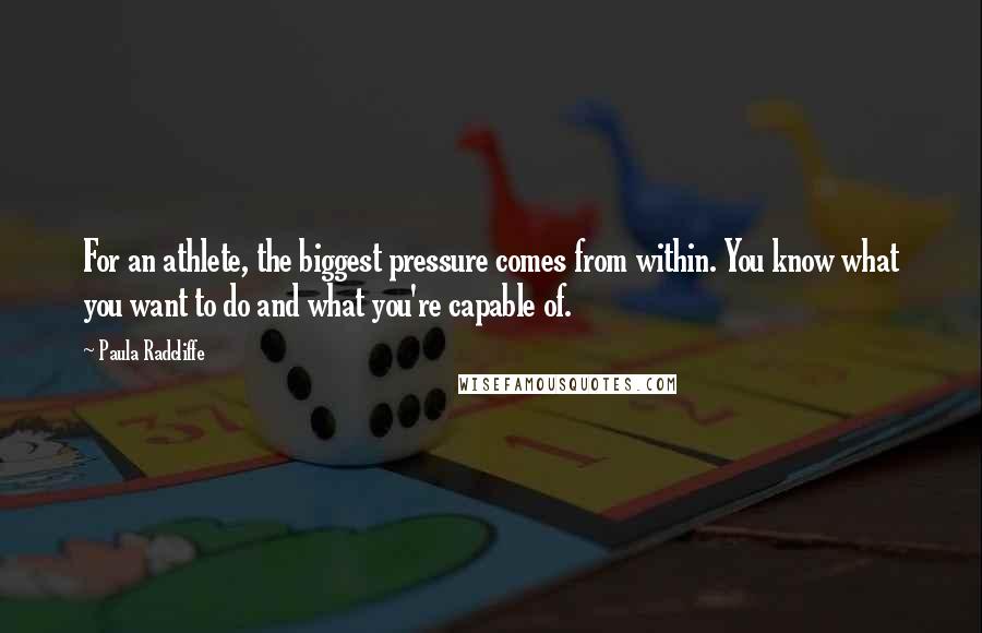 Paula Radcliffe quotes: For an athlete, the biggest pressure comes from within. You know what you want to do and what you're capable of.